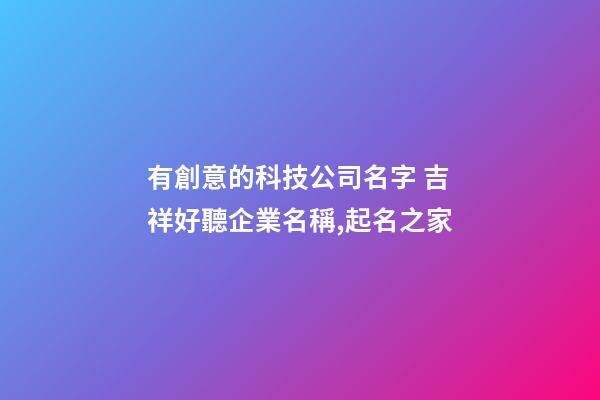 有創意的科技公司名字 吉祥好聽企業名稱,起名之家-第1張-公司起名-玄機派